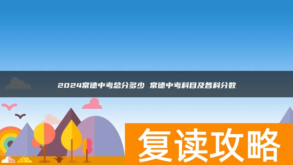 2024常德中考总分多少 常德中考科目及各科分数