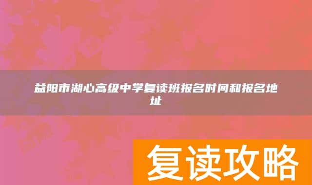 益阳市湖心高级中学复读班报名时间和报名地址