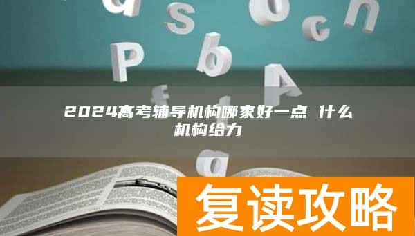 2024高考辅导机构哪家好一点 什么机构给力
