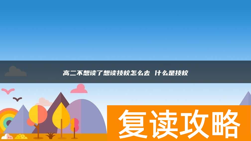 高二不想读了想读技校怎么去 什么是技校