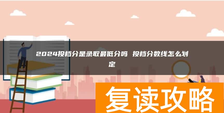 2024投档分是录取最低分吗 投档分数线怎么划定