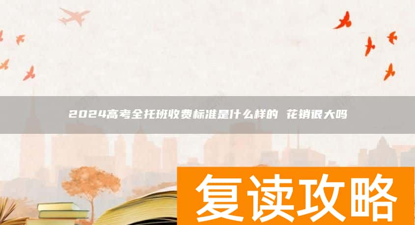 2024高考全托班收费标准是什么样的 花销很大吗